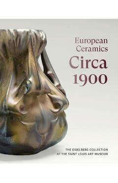 Coperta cărții 'European Ceramics Circa 1900: The Eidelberg Collection at the Saint Louis Art Museum - Martin Eidelberg'