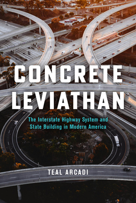 Coperta cărții 'Concrete Leviathan: The Interstate Highway System and State Building in Modern America - Teal Arcadi'