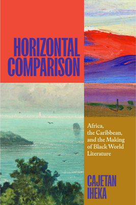 Coperta cărții 'Horizontal Comparison: Africa, the Caribbean, and the Making of Black World Literature - Cajetan Iheka'
