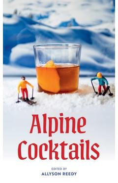 Coperta cărții 'Alpine Cocktails: 75+ Recipes for Drinks and Small Bites for the Apres-Ski Life - Allyson Reedy'