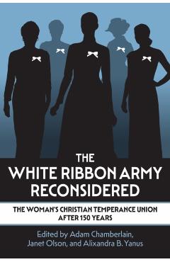 The White Ribbon Army Reconsidered: The Woman's Christian Temperance Union After 150 Years - Adam Chamberlain