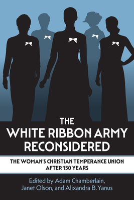 Coperta cărții 'The White Ribbon Army Reconsidered: The Woman's Christian Temperance Union After 150 Years - Adam Chamberlain'