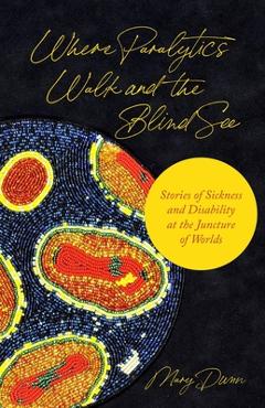 Coperta cărții 'Where Paralytics Walk and the Blind See: Stories of Sickness and Disability at the Juncture of Worlds - Mary Dunn'