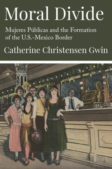Coperta cărții 'Moral Divide: Mujeres Públicas and the Formation of the U.S.-Mexico Border - Catherine Christensen Gwin'