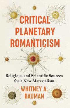 Coperta cărții 'Critical Planetary Romanticism: Religious and Scientific Sources for a New Materialism - Whitney A. Bauman'