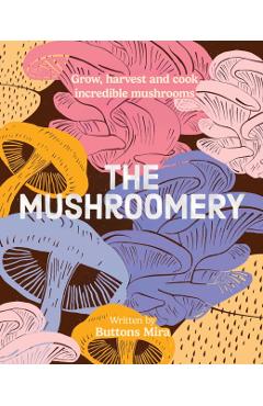 Coperta cărții 'The Mushroomery: Grow, Harvest and Cook Incredible Mushrooms - Buttons Mira'