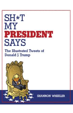 Coperta cărții 'Sh*t My President Says: The Illustrated Tweets of Donald J. Trump - Shannon Wheeler'