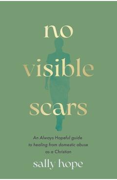 Coperta cărții 'No Visible Scars: An Always Hopeful Guide to Healing from Domestic Abuse as a Christian - Sally Hope'