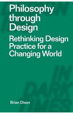 Philosophy Through Design: Rethinking Design Practice for a Changing World - Brian Dixon