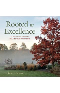 Rooted in Excellence: An Institutional History of the Arboretum at Penn State - Kim C. Steiner