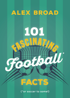 Coperta cărții '101 Fascinating Football Facts: (Or Soccer to Some!) - Alex Broad'