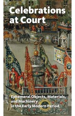 Coperta cărții 'Celebrations at Court: Ephemeral Objects, Materials, and Machinery in the Early Modern Period - Anne H. Christensen'