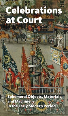 Coperta cărții 'Celebrations at Court: Ephemeral Objects, Materials, and Machinery in the Early Modern Period - Anne H. Christensen'