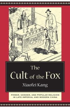 Coperta cărții 'The Cult of the Fox: Power, Gender, and Popular Religion in Late Imperial and Modern China - Xiaofei Kang'