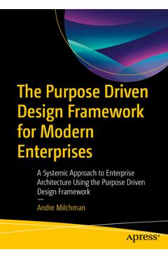 The Purpose Driven Design Framework for Modern Enterprises: A Systemic Approach to Enterprise Architecture Using the Purpose Driven Design Framework - Andre Milchman