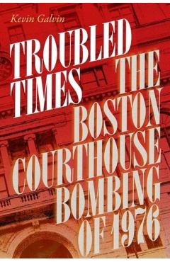 Coperta cărții 'Troubled Times: The Boston Courthouse Bombing of 1976 - Kevin Galvin'