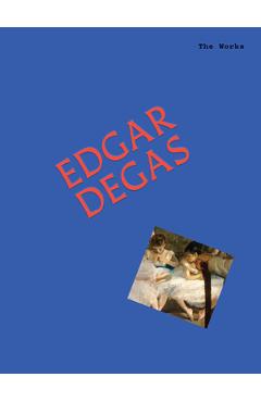 Coperta cărții 'The Works: Edgar Degas: The Essential Masterpieces - Sally Grant'