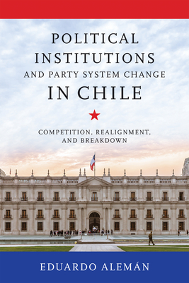 Coperta cărții 'Political Institutions and Party System Change in Chile: Competition, Realignment, and Breakdown - Eduardo Alemán'