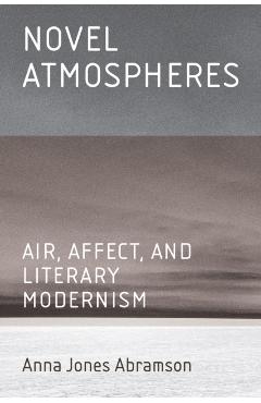 Novel Atmospheres: Air, Affect, and Literary Modernism - Anna Jones Abramson