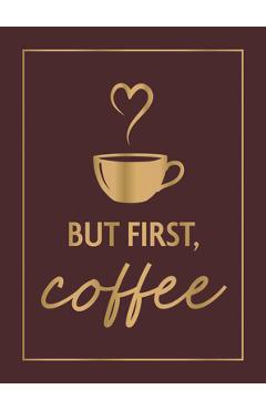 Coperta cărții 'But First, Coffee: A Collection of Quotes, Statements and Recipes for Coffee Lovers -'