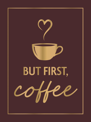 Coperta cărții 'But First, Coffee: A Collection of Quotes, Statements and Recipes for Coffee Lovers -'