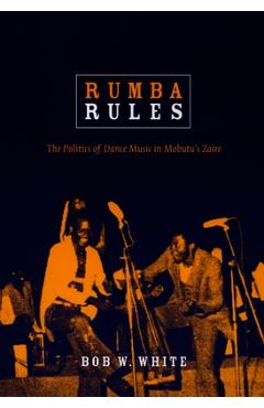 Rumba Rules: The Politics of Dance Music in Mobutu's Zaire - Bob W. White