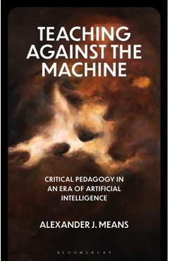 Coperta cărții 'Teaching Against the Machine: Critical Pedagogy in an Era of Artificial Intelligence - Alexander J. Means'