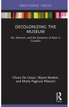 Decolonizing the Museum: Art, Activism, and the Question of Race in Curation - Chiara De Cesari