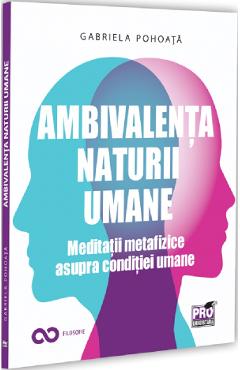 Ambivalenta naturii umane. Meditatii metafizice asupra conditiei umane - Gabriela Pohoata