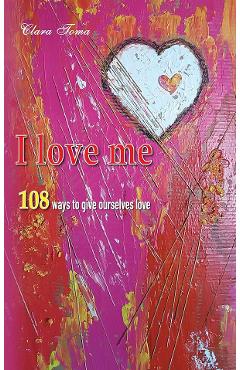 Coperta cărții 'I Love Me. 108 Ways to Give Ourselves Love - Clara Toma'