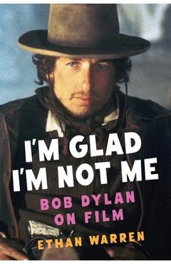 Coperta cărții 'I'm Glad I'm Not Me: Bob Dylan on Film - Ethan Warren'
