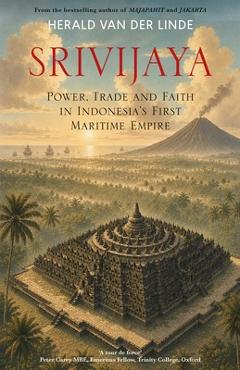 Coperta cărții 'Srivijaya: Power, Trade and Faith in Indonesia's First Maritime Empire - Herald Van Der Linde'