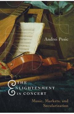 The Enlightenment in Concert: Music, Markets, and Secularization - Andrei Pesic