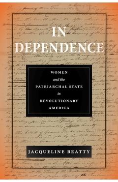 Coperta cărții 'In Dependence: Women and the Patriarchal State in Revolutionary America - Jacqueline Beatty'