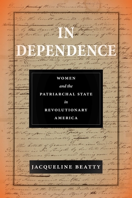 Coperta cărții 'In Dependence: Women and the Patriarchal State in Revolutionary America - Jacqueline Beatty'