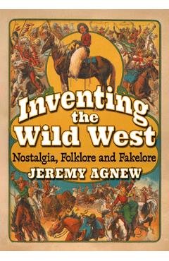 Coperta cărții 'Inventing the Wild West: Nostalgia, Folklore and Fakelore - Jeremy Agnew'
