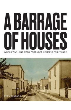 Coperta cărții 'A Barrage of Houses: World War I and Mass-Produced Housing for France - Etien Santiago'