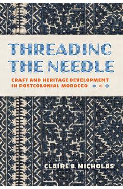Coperta cărții 'Threading the Needle: Craft and Heritage Development in Postcolonial Morocco - Claire Nicholas'