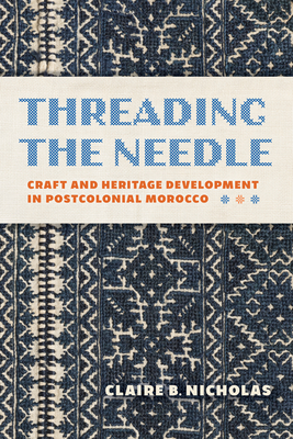 Coperta cărții 'Threading the Needle: Craft and Heritage Development in Postcolonial Morocco - Claire Nicholas'