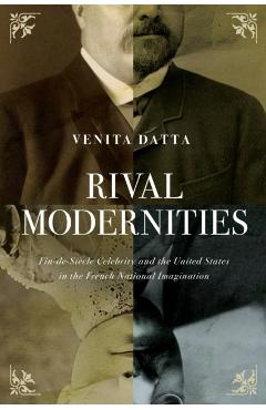 Rival Modernities: Fin-De-Siècle Celebrity and the United States in the French National Imagination - Venita Datta