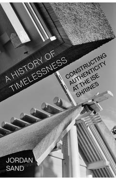 A History of Timelessness: Constructing Authenticity at the Ise Shrines Volume 24 - Jordan Sand