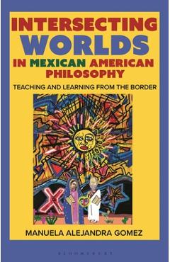 Coperta cărții 'Intersecting Worlds in Mexican American Philosophy: Teaching and Learning from the Border - Manuela Alejandra Gomez'