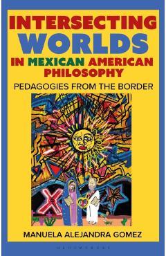 Intersecting Worlds in Mexican American Philosophy: Teaching and Learning from the Border - Manuela Alejandra Gomez