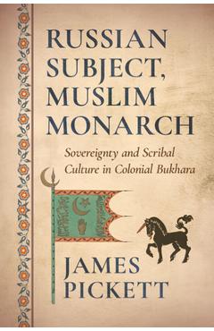 Coperta cărții 'Russian Subject, Muslim Monarch: Sovereignty and Scribal Culture in Colonial Bukhara - James Pickett'