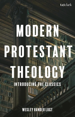 Coperta cărții 'Modern Protestant Theology: Introducing the Classics - Wesley Vander Lugt'