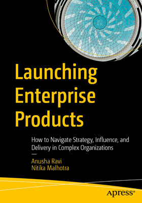 Coperta cărții 'Launching Enterprise Products: How to Navigate Strategy, Influence, and Delivery in Complex Organizations - Anusha Ravi'