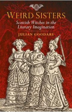 Coperta cărții 'Weird Sisters: Scottish Witches in the Literary Imagination - Julian Goodare'