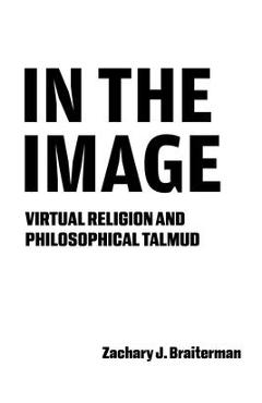 Coperta cărții 'In the Image: Virtual Religion and Philosophical Talmud - Zachary J. Braiterman'