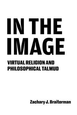 Coperta cărții 'In the Image: Virtual Religion and Philosophical Talmud - Zachary J. Braiterman'