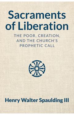 Coperta cărții 'Sacraments of Liberation: The Poor, Creation, and the Church's Prophetic Call - Henry Walter Spaulding'